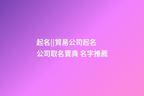起名||貿易公司起名 公司取名寶典 名字推薦-第1張-公司起名-玄機派